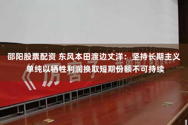 邵阳股票配资 东风本田渡边丈洋：坚持长期主义 单纯以牺牲利润换取短期份额不可持续