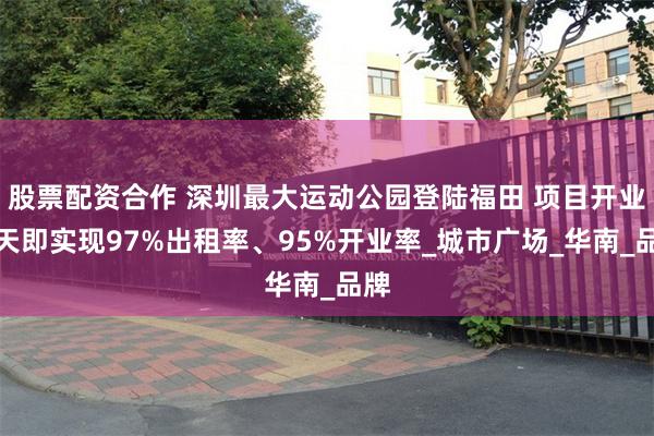 股票配资合作 深圳最大运动公园登陆福田 项目开业当天即实现97%出租率、95%开业率_城市广场_华南_品牌