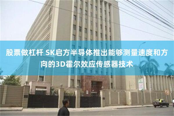 股票做杠杆 SK启方半导体推出能够测量速度和方向的3D霍尔效应传感器技术