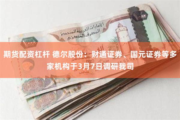 期货配资杠杆 德尔股份：财通证券、国元证券等多家机构于3月7日调研我司