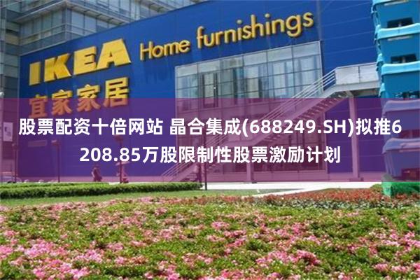 股票配资十倍网站 晶合集成(688249.SH)拟推6208.85万股限制性股票激励计划