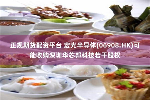 正规期货配资平台 宏光半导体(06908.HK)可能收购深圳华芯邦科技若干股权