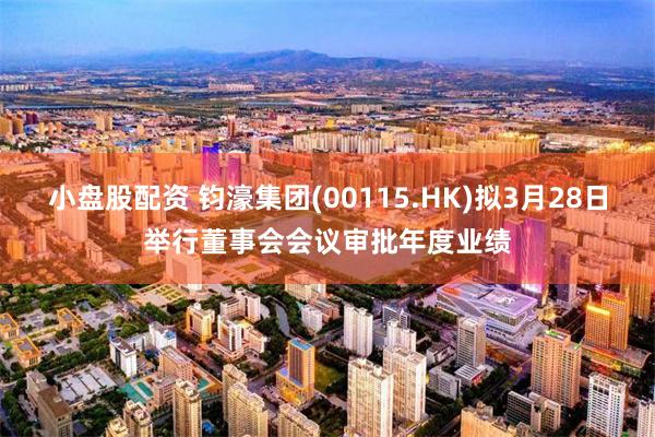 小盘股配资 钧濠集团(00115.HK)拟3月28日举行董事会会议审批年度业绩