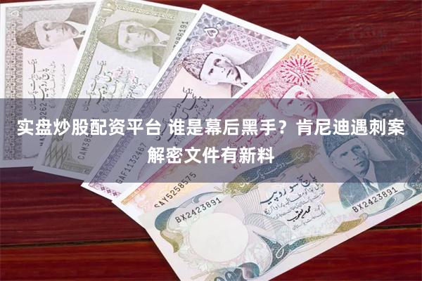 实盘炒股配资平台 谁是幕后黑手？肯尼迪遇刺案解密文件有新料