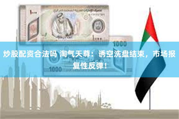 炒股配资合法吗 淘气天尊：诱空洗盘结束，市场报复性反弹！
