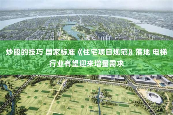 炒股的技巧 国家标准《住宅项目规范》落地 电梯行业有望迎来增量需求