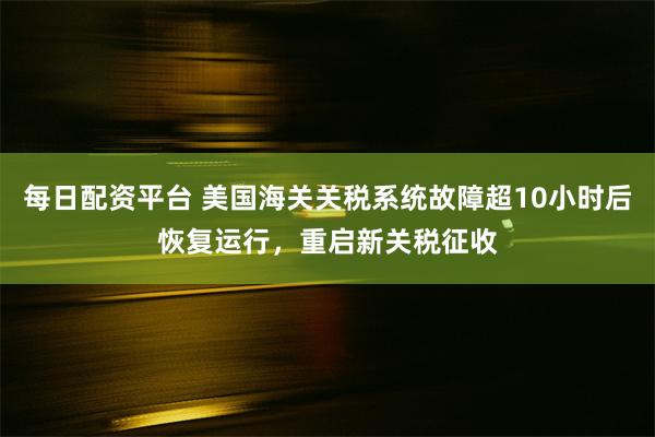 每日配资平台 美国海关关税系统故障超10小时后恢复运行,重启新关税征收