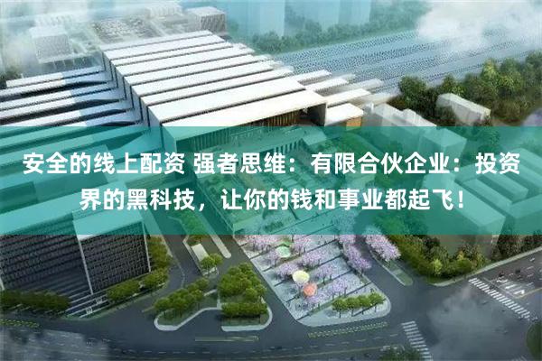 安全的线上配资 强者思维：有限合伙企业：投资界的黑科技，让你的钱和事业都起飞！