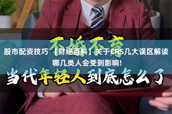 股市配资技巧 【财经百科】关于CRS几大误区解读 哪几类人会受到影响!