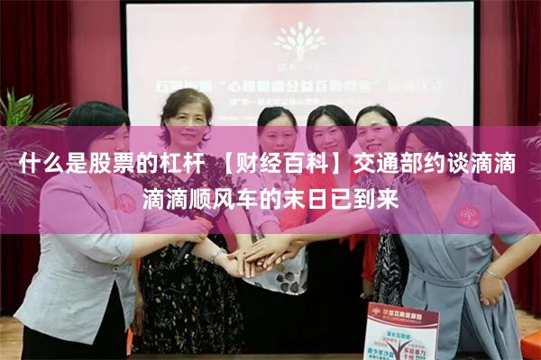 什么是股票的杠杆 【财经百科】交通部约谈滴滴 滴滴顺风车的末日已到来