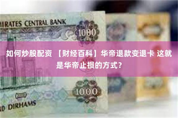 如何炒股配资 【财经百科】华帝退款变退卡 这就是华帝止损的方式？