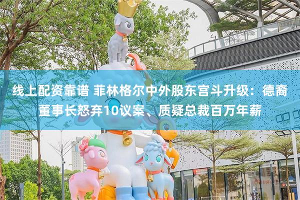 线上配资靠谱 菲林格尔中外股东宫斗升级：德裔董事长怒弃10议案、质疑总裁百万年薪