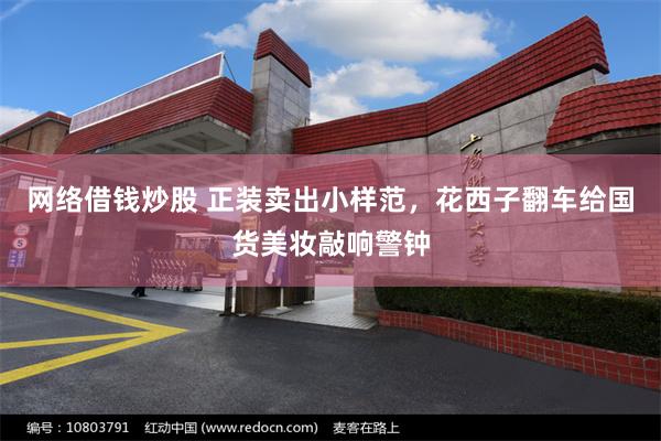 网络借钱炒股 正装卖出小样范，花西子翻车给国货美妆敲响警钟