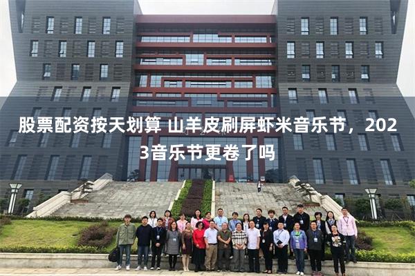股票配资按天划算 山羊皮刷屏虾米音乐节，2023音乐节更卷了吗