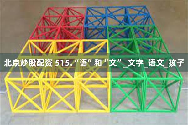 北京炒股配资 515.“语”和“文”_文字_语文_孩子
