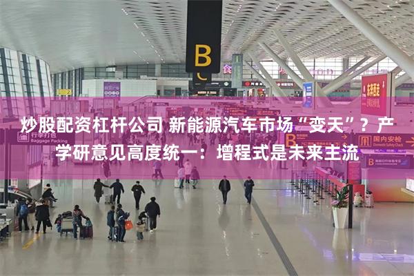 炒股配资杠杆公司 新能源汽车市场“变天”？产学研意见高度统一：增程式是未来主流