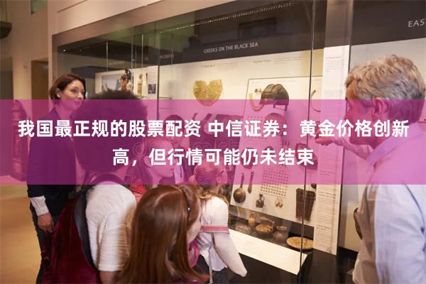 我国最正规的股票配资 中信证券：黄金价格创新高，但行情可能仍未结束