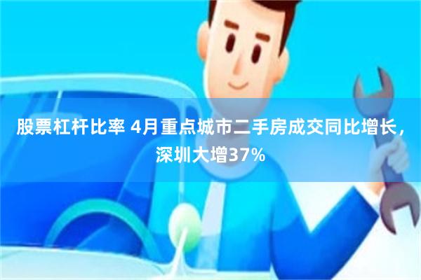 股票杠杆比率 4月重点城市二手房成交同比增长，深圳大增37%