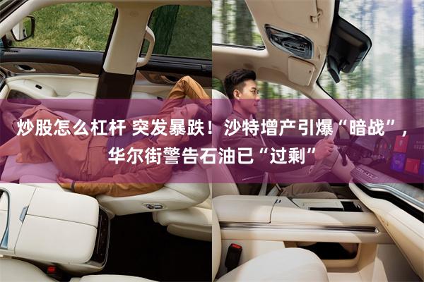 炒股怎么杠杆 突发暴跌！沙特增产引爆“暗战”，华尔街警告石油已“过剩”