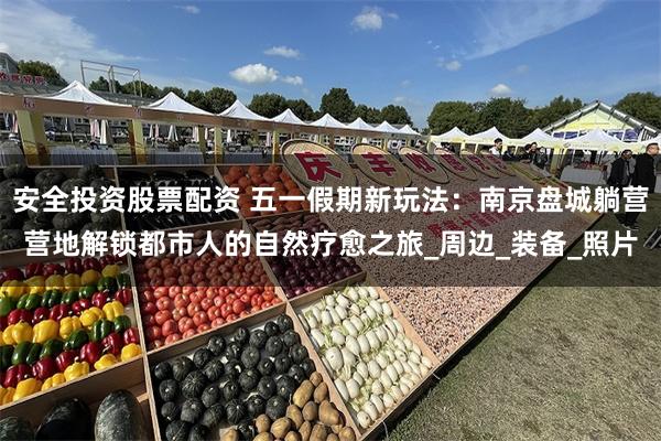 安全投资股票配资 五一假期新玩法：南京盘城躺营营地解锁都市人的自然疗愈之旅_周边_装备_照片