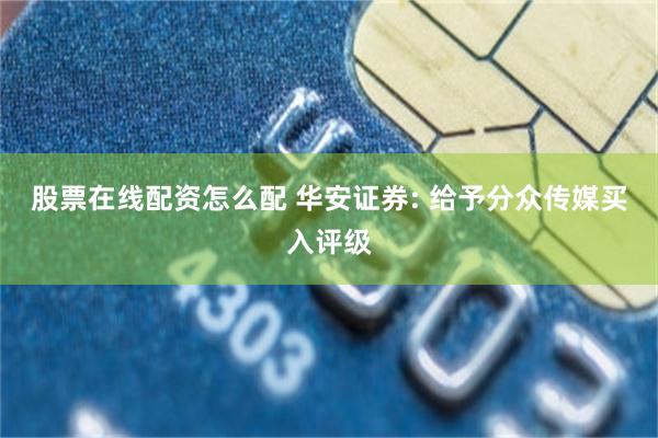 股票在线配资怎么配 华安证券: 给予分众传媒买入评级