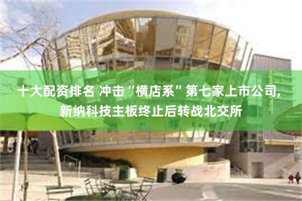 十大配资排名 冲击“横店系”第七家上市公司, 新纳科技主板终止后转战北交所