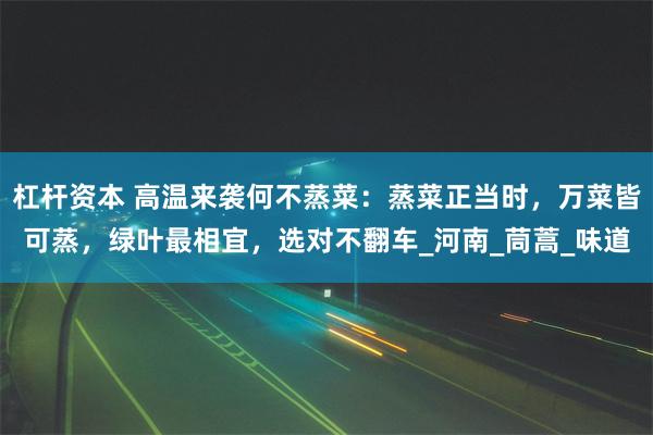 杠杆资本 高温来袭何不蒸菜：蒸菜正当时，万菜皆可蒸，绿叶最相宜，选对不翻车_河南_茼蒿_味道