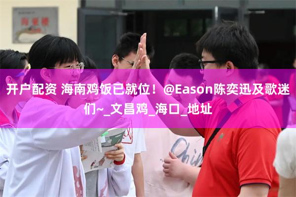 开户配资 海南鸡饭已就位！@Eason陈奕迅及歌迷们~_文昌鸡_海口_地址