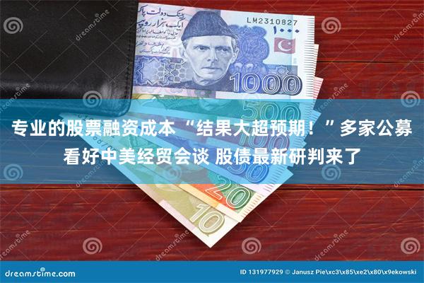 专业的股票融资成本 “结果大超预期！”多家公募看好中美经贸会谈 股债最新研判来了