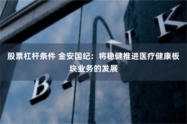 股票杠杆条件 金安国纪：将稳健推进医疗健康板块业务的发展