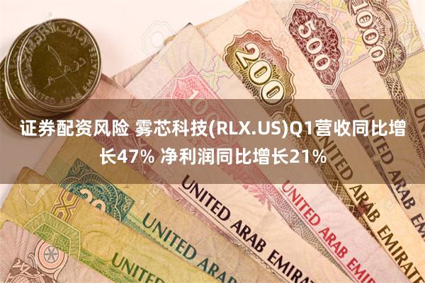 证券配资风险 雾芯科技(RLX.US)Q1营收同比增长47% 净利润同比增长21%