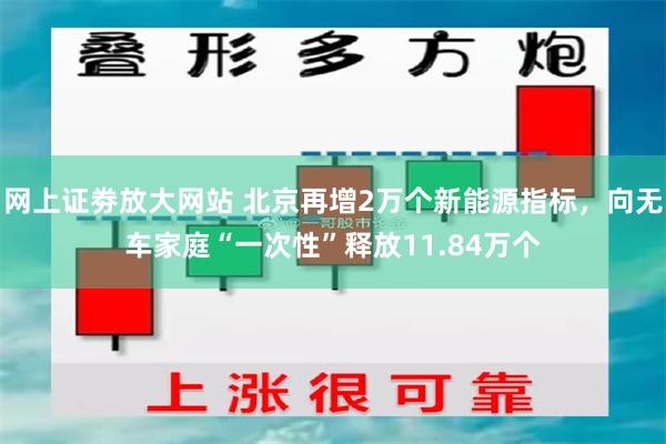 网上证劵放大网站 北京再增2万个新能源指标，向无车家庭“一次性”释放11.84万个