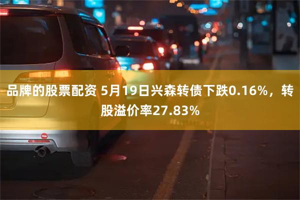 品牌的股票配资 5月19日兴森转债下跌0.16%，转股溢价率27.83%