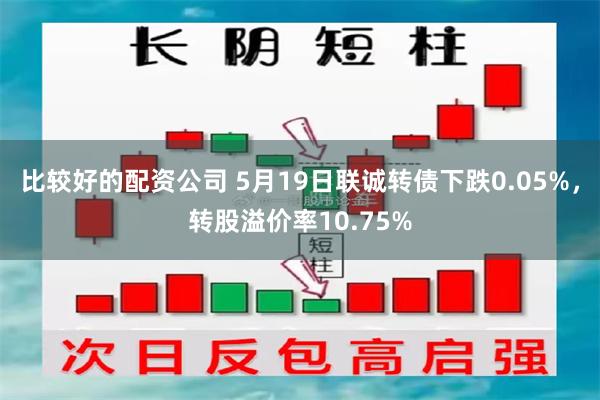 比较好的配资公司 5月19日联诚转债下跌0.05%，转股溢价率10.75%