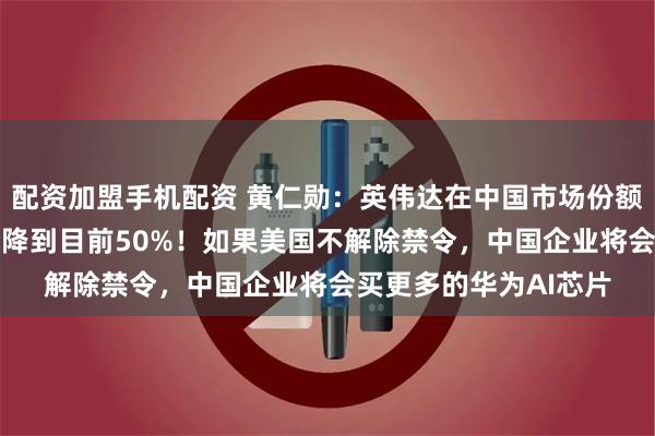 配资加盟手机配资 黄仁勋：英伟达在中国市场份额从拜登时代的95%下降到目前50%！如果美国不解除禁令，中国企业将会买更多的华为AI芯片