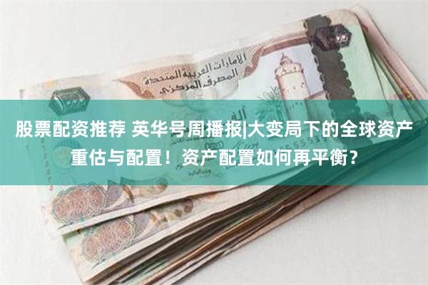 股票配资推荐 英华号周播报|大变局下的全球资产重估与配置！资产配置如何再平衡？