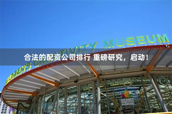 合法的配资公司排行 重磅研究，启动！