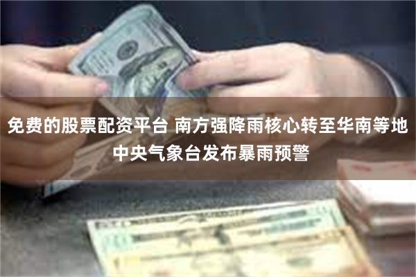 免费的股票配资平台 南方强降雨核心转至华南等地 中央气象台发布暴雨预警
