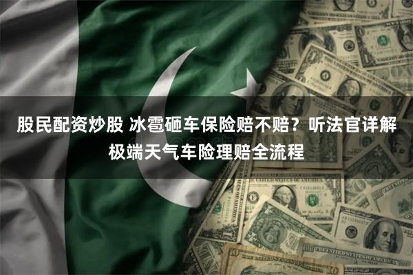 股民配资炒股 冰雹砸车保险赔不赔？听法官详解极端天气车险理赔全流程