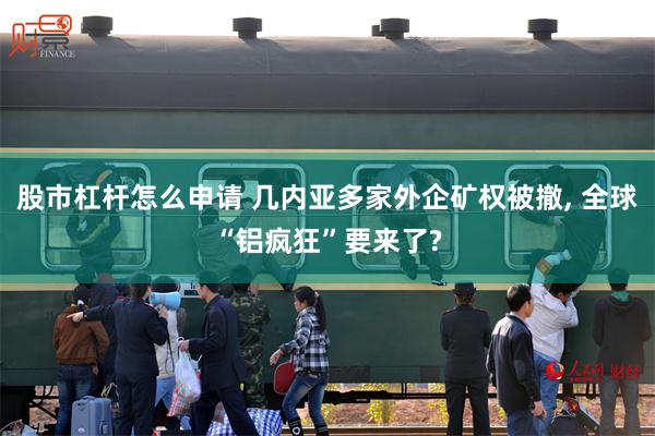 股市杠杆怎么申请 几内亚多家外企矿权被撤, 全球“铝疯狂”要来了?