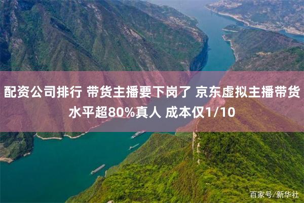 配资公司排行 带货主播要下岗了 京东虚拟主播带货水平超80%真人 成本仅1/10