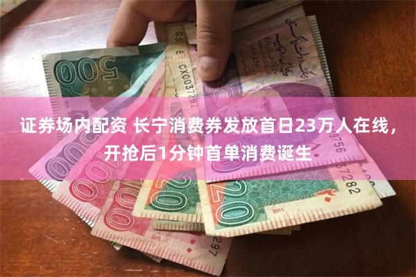 证券场内配资 长宁消费券发放首日23万人在线，开抢后1分钟首单消费诞生