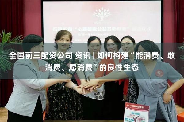 全国前三配资公司 资讯 | 如何构建“能消费、敢消费、愿消费”的良性生态