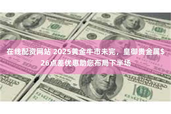 在线配资网站 2025黄金牛市未完，皇御贵金属$26点差优惠助您布局下半场