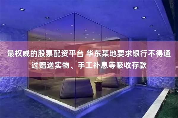 最权威的股票配资平台 华东某地要求银行不得通过赠送实物、手工补息等吸收存款