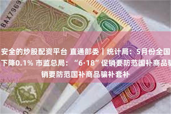 安全的炒股配资平台 直通部委｜统计局：5月份全国CPI同比下降0.1% 市监总局：“6·18”促销要防范国补商品骗补套补