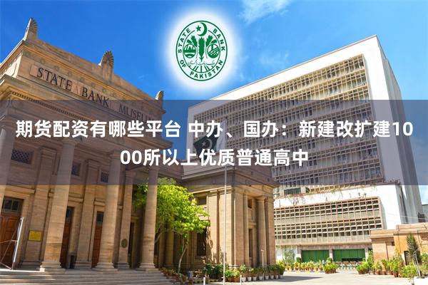 期货配资有哪些平台 中办、国办：新建改扩建1000所以上优质普通高中