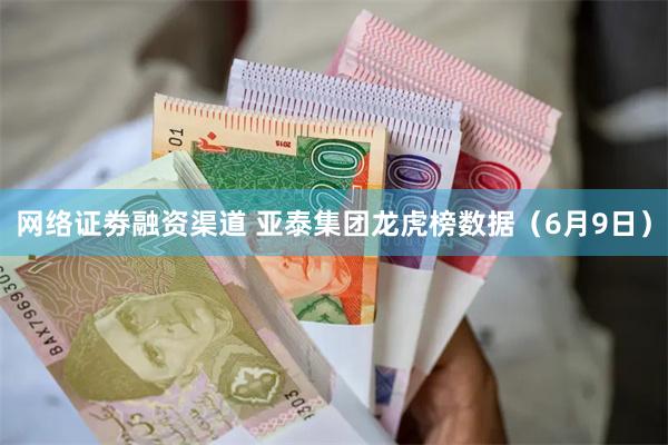网络证劵融资渠道 亚泰集团龙虎榜数据（6月9日）
