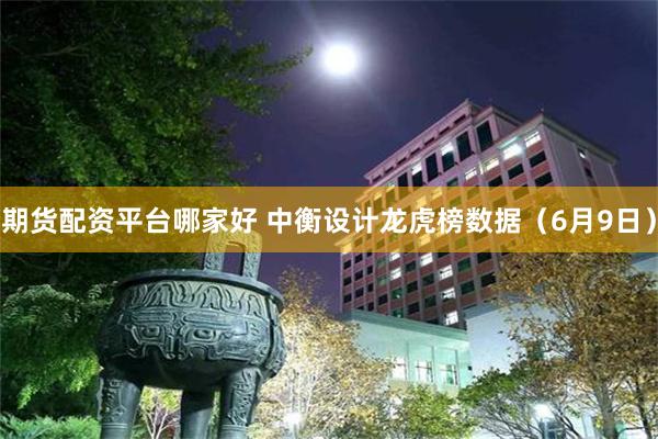 期货配资平台哪家好 中衡设计龙虎榜数据（6月9日）