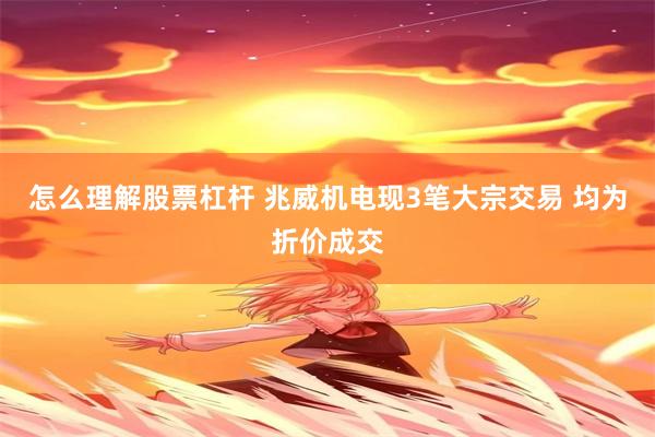 怎么理解股票杠杆 兆威机电现3笔大宗交易 均为折价成交